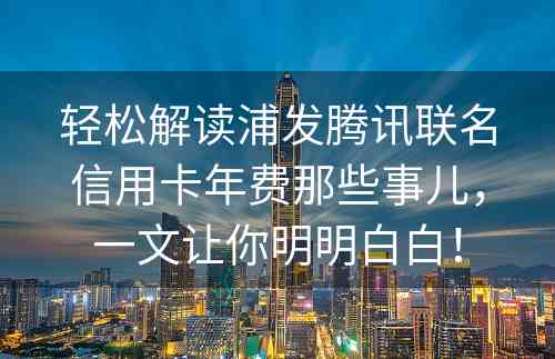 轻松解读浦发腾讯联名信用卡年费那些事儿，一文让你明明白白！