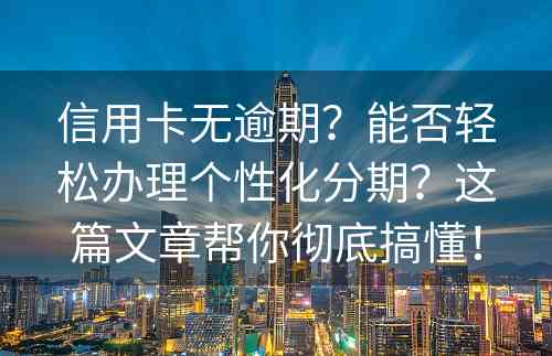 信用卡无逾期？能否轻松办理个性化分期？这篇文章帮你彻底搞懂！