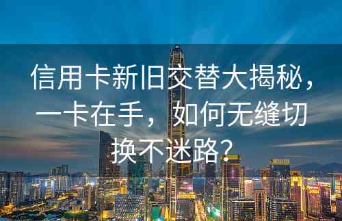 信用卡新旧交替大揭秘，一卡在手，如何无缝切换不迷路？