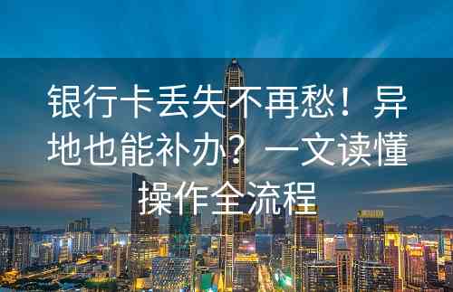 银行卡丢失不再愁！异地也能补办？一文读懂操作全流程