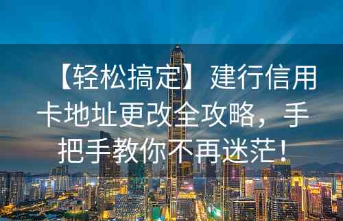 【轻松搞定】建行信用卡地址更改全攻略，手把手教你不再迷茫！