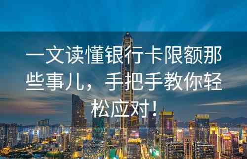 一文读懂银行卡限额那些事儿，手把手教你轻松应对！