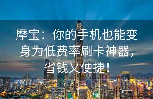 摩宝：你的手机也能变身为低费率刷卡神器，省钱又便捷！