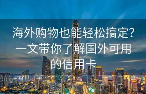 海外购物也能轻松搞定？一文带你了解国外可用的信用卡