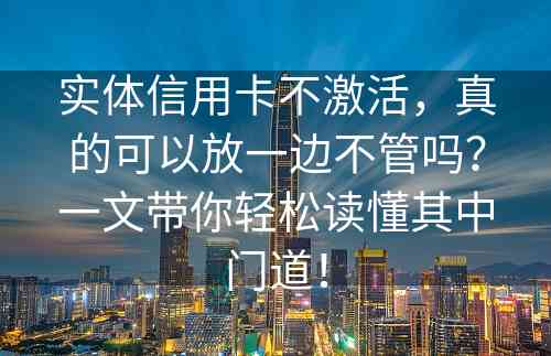 实体信用卡不激活，真的可以放一边不管吗？一文带你轻松读懂其中门道！