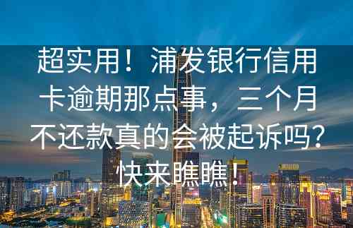 超实用！浦发银行信用卡逾期那点事，三个月不还款真的会被起诉吗？快来瞧瞧！