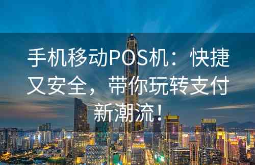 手机移动POS机：快捷又安全，带你玩转支付新潮流！