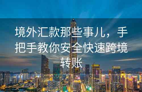 境外汇款那些事儿，手把手教你安全快速跨境转账