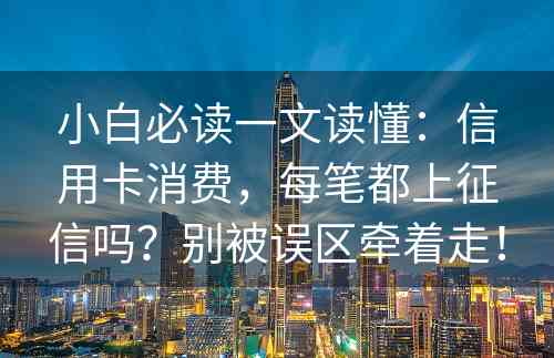 小白必读一文读懂：信用卡消费，每笔都上征信吗？别被误区牵着走！