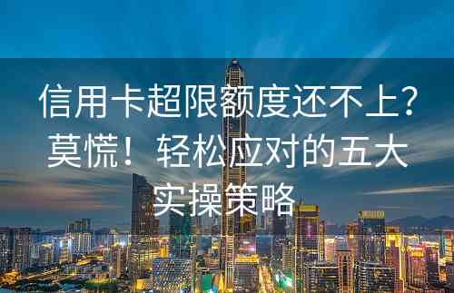 信用卡超限额度还不上？莫慌！轻松应对的五大实操策略 