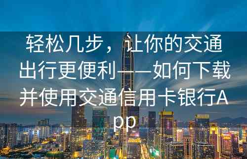 轻松几步，让你的交通出行更便利——如何下载并使用交通信用卡银行App