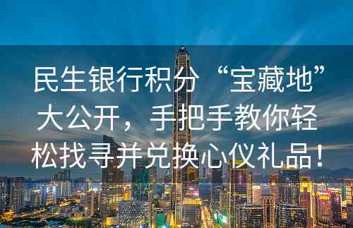 民生银行积分“宝藏地”大公开，手把手教你轻松找寻并兑换心仪礼品！