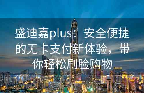 盛迪嘉plus：安全便捷的无卡支付新体验，带你轻松刷脸购物