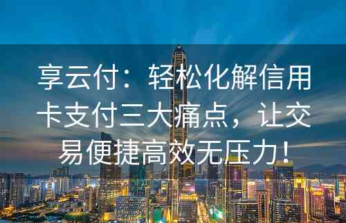 享云付：轻松化解信用卡支付三大痛点，让交易便捷高效无压力！