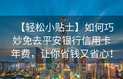 【轻松小贴士】如何巧妙免去平安银行信用卡年费，让你省钱又省心！