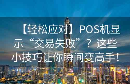 【轻松应对】POS机显示“交易失败”？这些小技巧让你瞬间变高手！