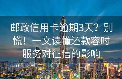 邮政信用卡逾期3天？别慌！一文读懂还款容时服务对征信的影响