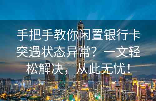 手把手教你闲置银行卡突遇状态异常？一文轻松解决，从此无忧！