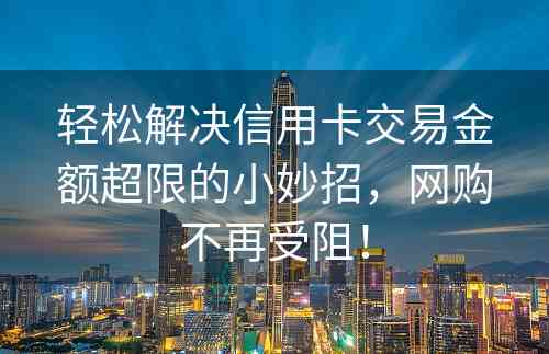 轻松解决信用卡交易金额超限的小妙招，网购不再受阻！