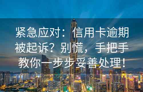 紧急应对：信用卡逾期被起诉？别慌，手把手教你一步步妥善处理！