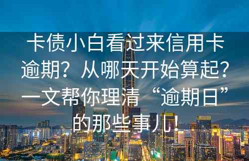 卡债小白看过来信用卡逾期？从哪天开始算起？一文帮你理清“逾期日”的那些事儿！