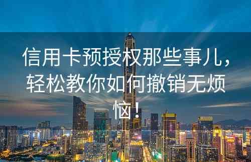 信用卡预授权那些事儿，轻松教你如何撤销无烦恼！