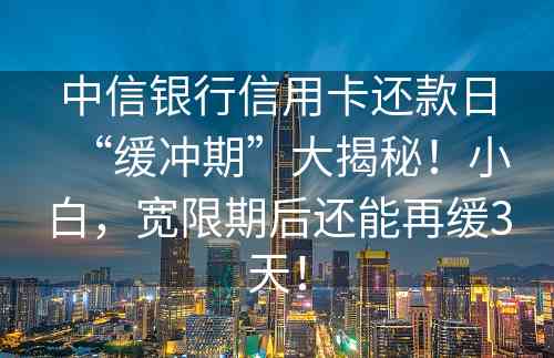 中信银行信用卡还款日“缓冲期”大揭秘！小白，宽限期后还能再缓3天！