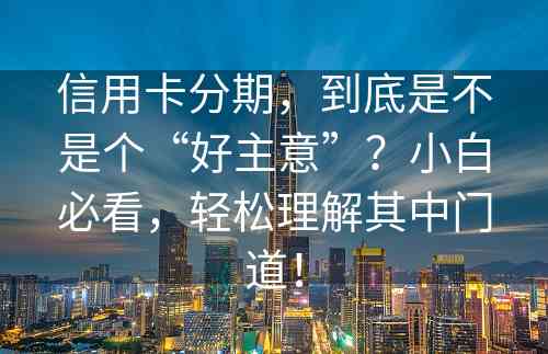 信用卡分期，到底是不是个“好主意”？小白必看，轻松理解其中门道！