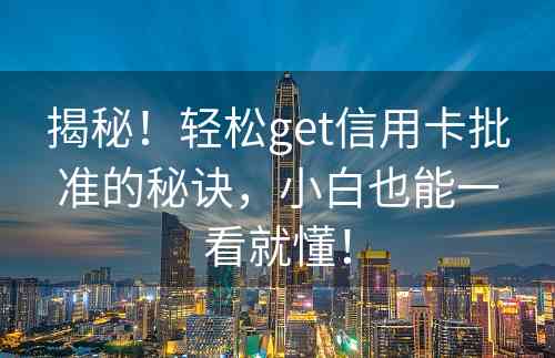 揭秘！轻松get信用卡批准的秘诀，小白也能一看就懂！