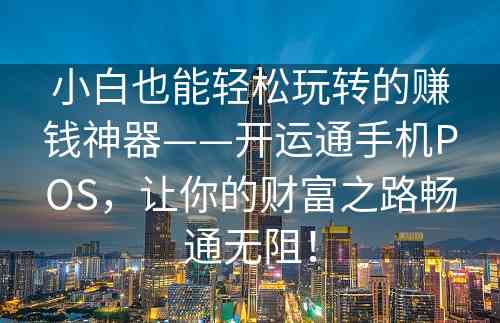 小白也能轻松玩转的赚钱神器——开运通手机POS，让你的财富之路畅通无阻！