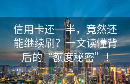 信用卡还一半，竟然还能继续刷？一文读懂背后的“额度秘密”！