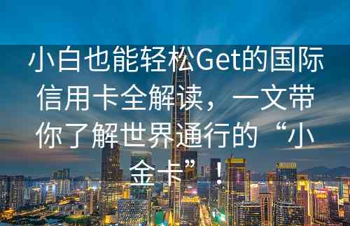 小白也能轻松Get的国际信用卡全解读，一文带你了解世界通行的“小金卡”！