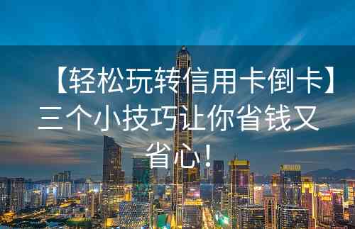 【轻松玩转信用卡倒卡】三个小技巧让你省钱又省心！