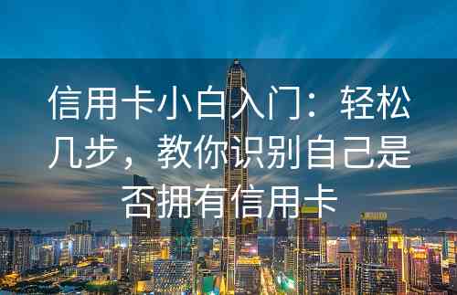 信用卡小白入门：轻松几步，教你识别自己是否拥有信用卡