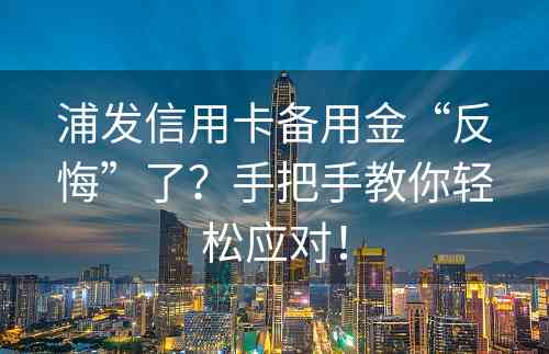 浦发信用卡备用金“反悔”了？手把手教你轻松应对！