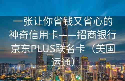 一张让你省钱又省心的神奇信用卡——招商银行京东PLUS联名卡（美国运通）