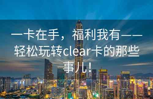 一卡在手，福利我有——轻松玩转clear卡的那些事儿！