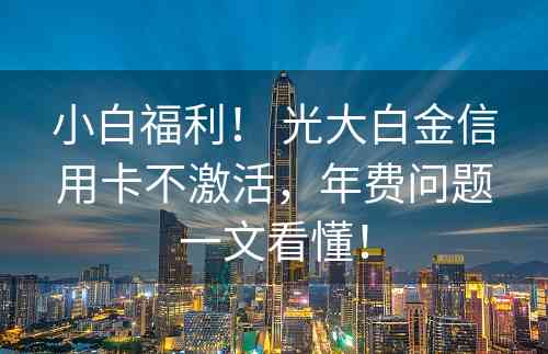 小白福利！ 光大白金信用卡不激活，年费问题一文看懂！