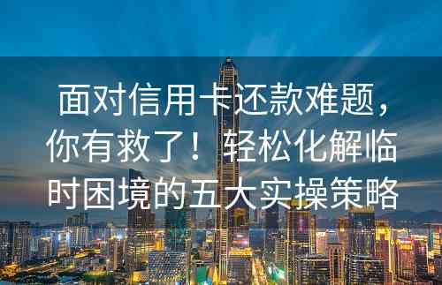 面对信用卡还款难题，你有救了！轻松化解临时困境的五大实操策略