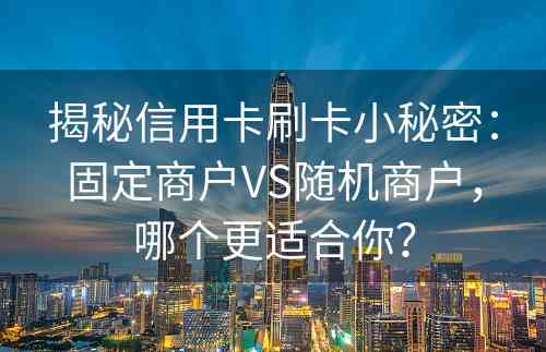 揭秘信用卡刷卡小秘密：固定商户VS随机商户，哪个更适合你？