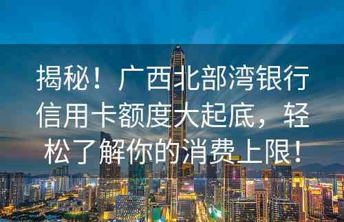 揭秘！广西北部湾银行信用卡额度大起底，轻松了解你的消费上限！