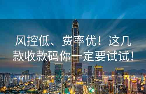 风控低、费率优！这几款收款码你一定要试试！