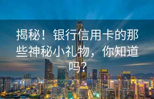 揭秘！银行信用卡的那些神秘小礼物，你知道吗？