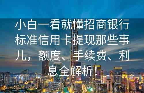 小白一看就懂招商银行标准信用卡提现那些事儿，额度、手续费、利息全解析！