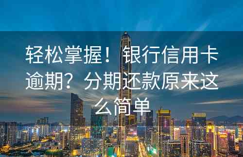 轻松掌握！银行信用卡逾期？分期还款原来这么简单