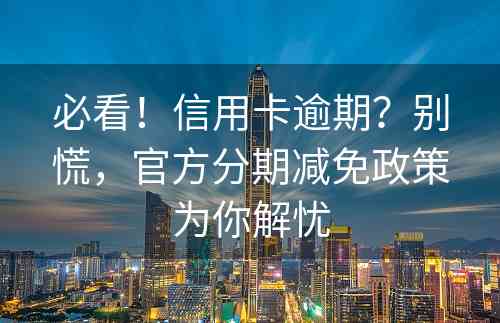 必看！信用卡逾期？别慌，官方分期减免政策为你解忧