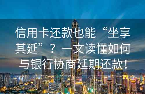 信用卡还款也能“坐享其延”？一文读懂如何与银行协商延期还款！