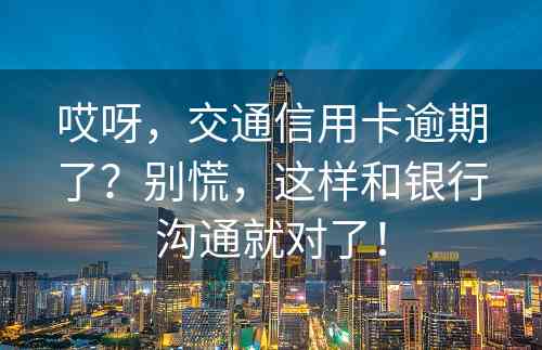 哎呀，交通信用卡逾期了？别慌，这样和银行沟通就对了！