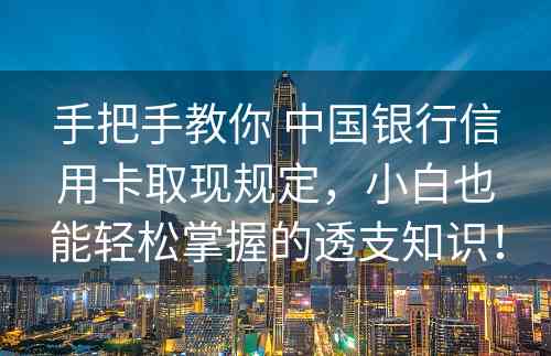 手把手教你 中国银行信用卡取现规定，小白也能轻松掌握的透支知识！