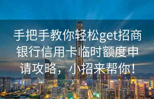 手把手教你轻松get招商银行信用卡临时额度申请攻略，小招来帮你！